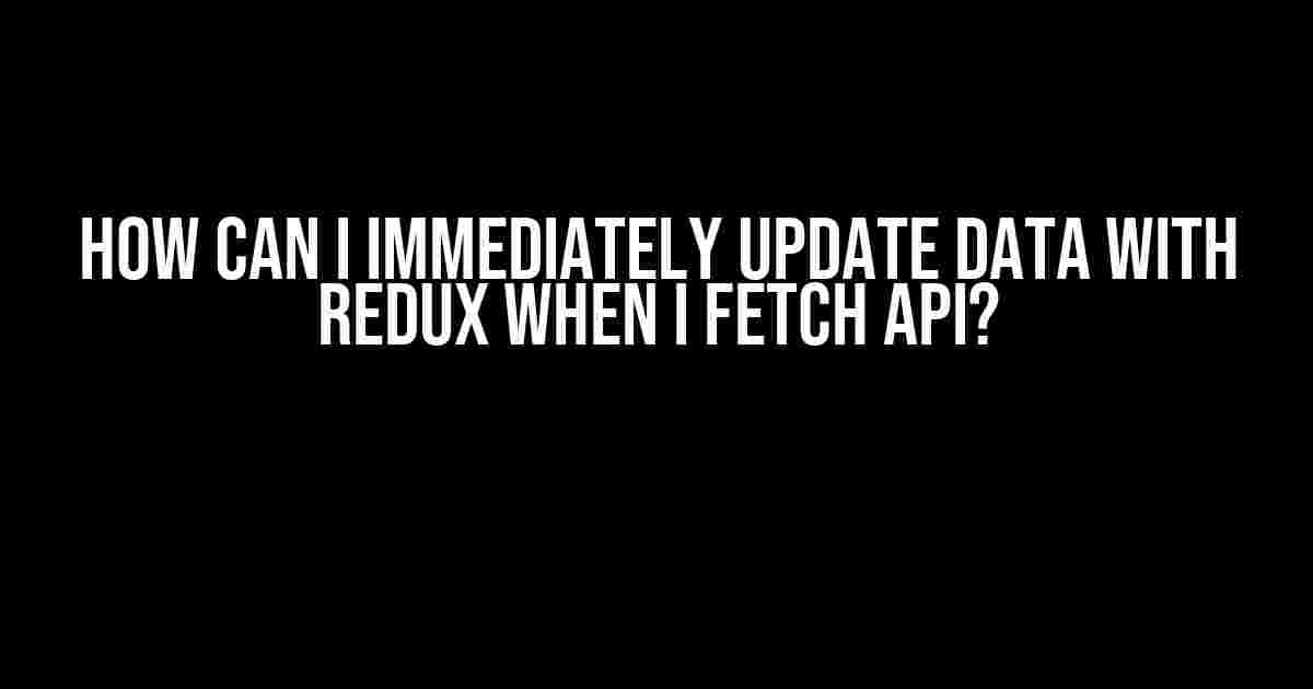 How Can I Immediately Update Data with Redux When I Fetch API?