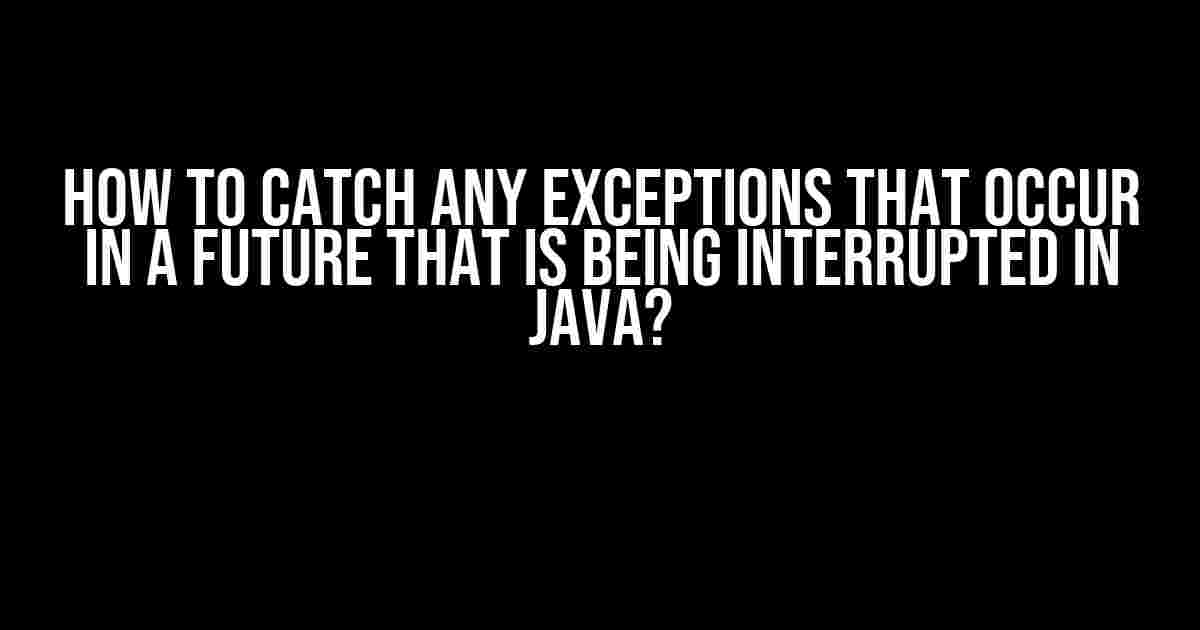 How to Catch Any Exceptions That Occur in a Future That Is Being Interrupted in Java?