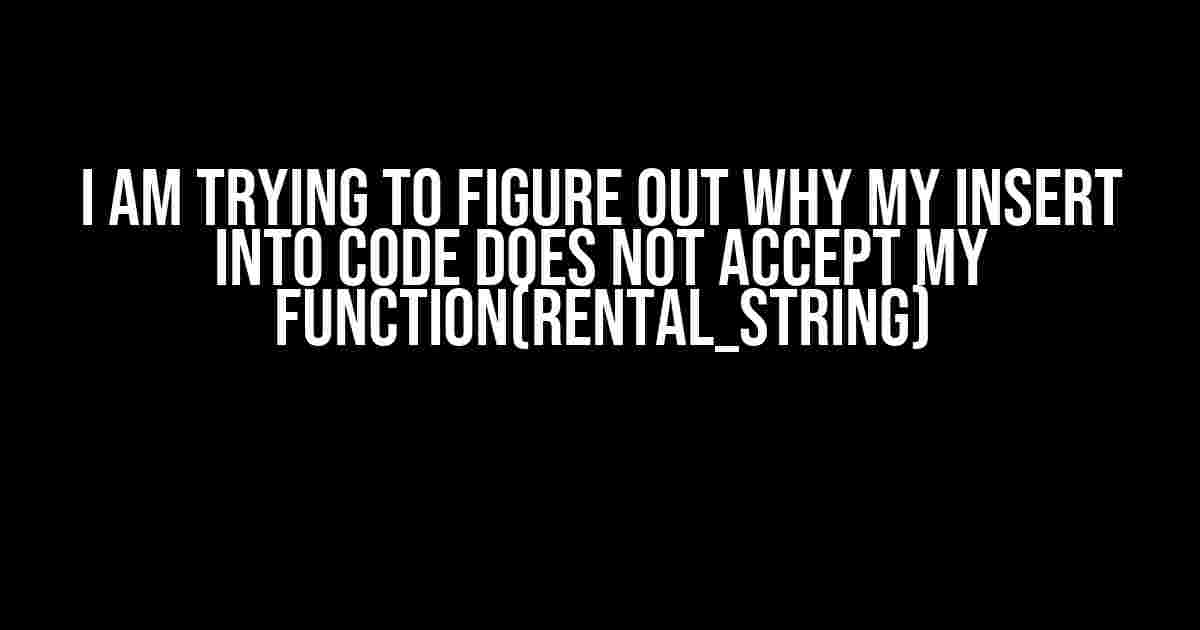 I am trying to figure out why my INSERT INTO code does not accept my Function(rental_string)