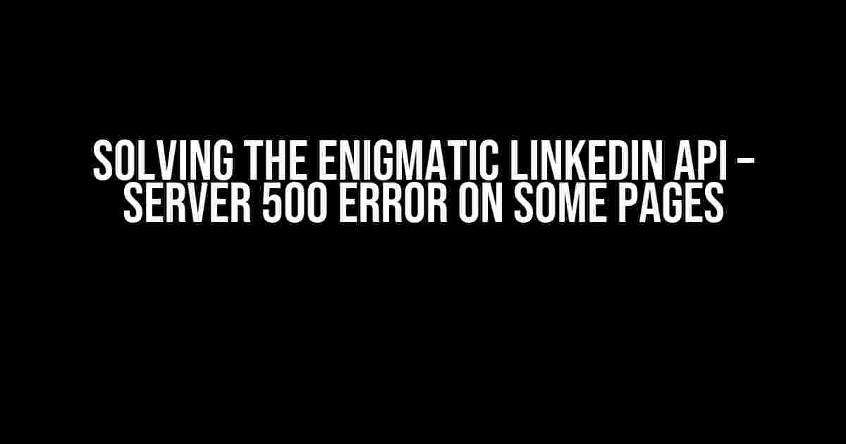 Solving the Enigmatic LinkedIn API – Server 500 Error on Some Pages