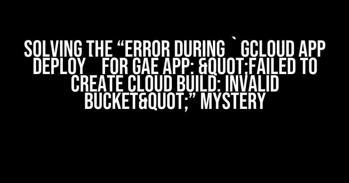 Solving the “Error during `gcloud app deploy` for GAE app: "Failed to create cloud build: invalid bucket"” Mystery