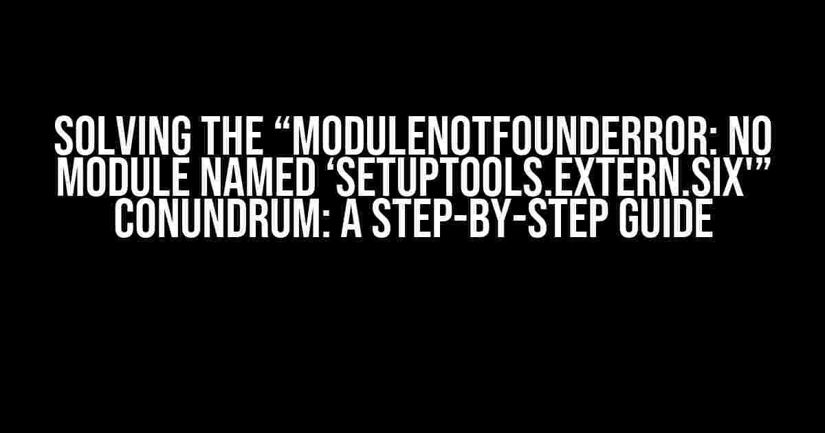 Solving the “ModuleNotFoundError: No module named ‘setuptools.extern.six'” Conundrum: A Step-by-Step Guide