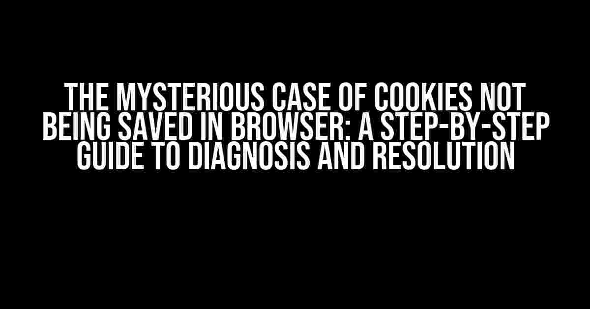 The Mysterious Case of Cookies Not Being Saved in Browser: A Step-by-Step Guide to Diagnosis and Resolution