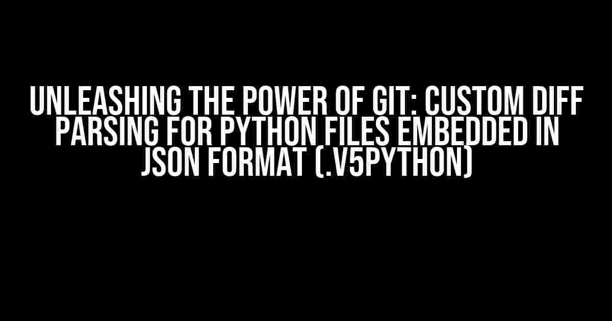 Unleashing the Power of Git: Custom Diff Parsing for Python Files Embedded in JSON Format (.v5python)