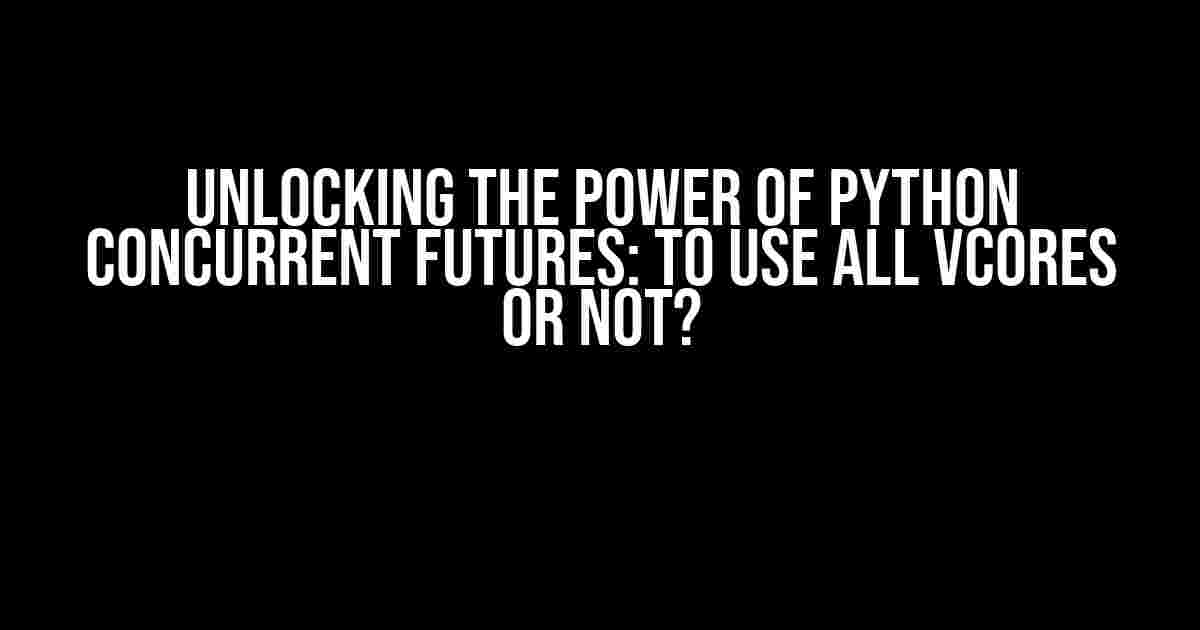 Unlocking the Power of Python Concurrent Futures: To Use ALL vCores or Not?